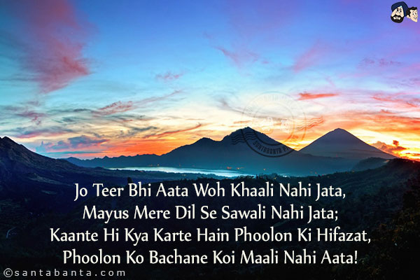 Jo Teer Bhi Aata Woh Khaali Nahi Jata,<br/>
Mayus Mere Dil Se Sawali Nahi Jata;<br/>
Kaante Hi Kya Karte Hain Phoolon Ki Hifazat,<br/>
Phoolon Ko Bachane Koi Maali Nahi Aata!