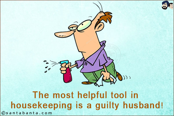 The most helpful tool in housekeeping is a guilty husband!