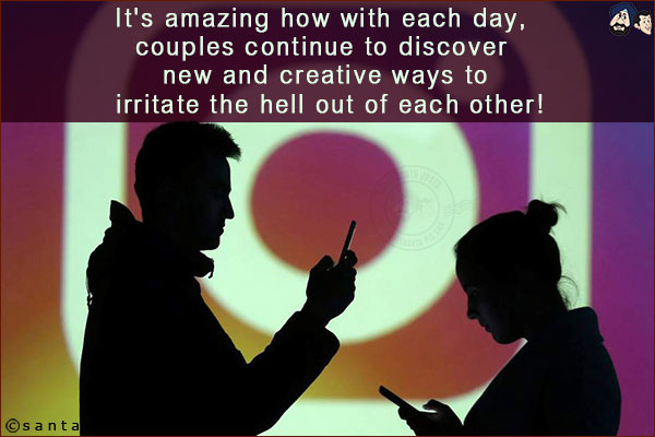 It's amazing how with each day, couples continue to discover new and creative ways to irritate the hell out of each other!