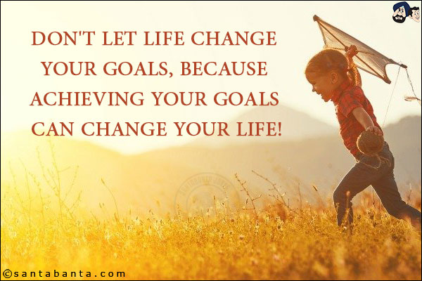 Don't let life change your goals, because achieving your goals can change your life!