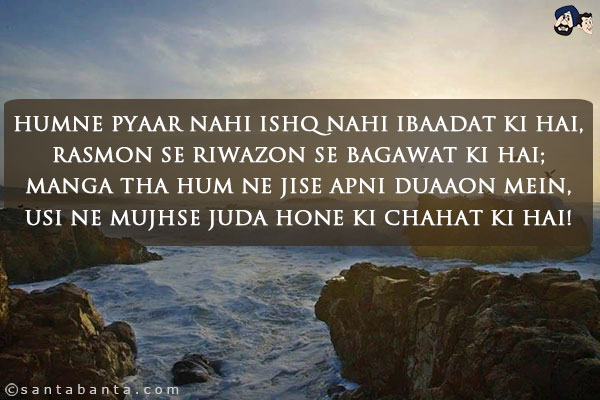 Humne Pyaar Nahi Ishq Nahi Ibaadat Ki Hai,<br/>
Rasmon Se Riwazon Se Bagawat Ki Hai;<br/>
Manga Tha Hum Ne Jise Apni Duaaon Mein,<br/>
Usi Ne Mujhse Juda Hone Ki Chahat Ki Hai!