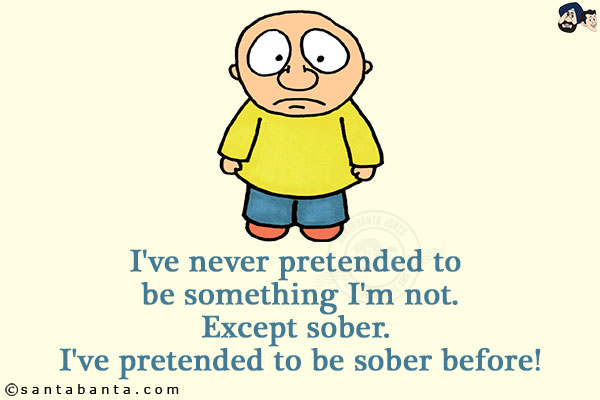 I've never pretended to be something I'm not.<br/>
Except sober. <br/>
I've pretended to be sober before!