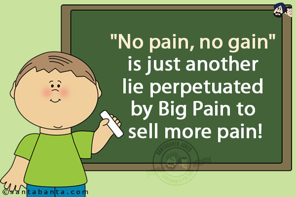 `No pain, no gain` is just another lie perpetuated by Big Pain to sell more pain!