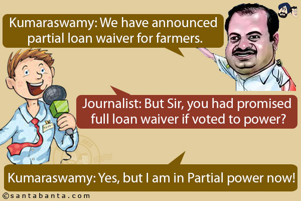 Kumaraswamy: We have announced partial loan waiver for farmers.<br/>
Journalist: But Sir, you had promised full loan waiver if voted to power?<br/>
Kumaraswamy: Yes, but I am in Partial power now!