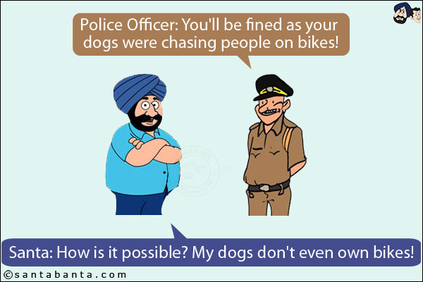 Police Officer: You'll be fined as your dogs were chasing people on bikes!<br/>
Santa: How is it possible? My dogs don't even own bikes!