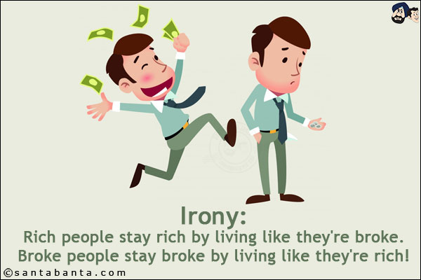 Irony:<br/>
Rich people stay rich by living like they're broke.<br/>
Broke people stay broke by living like they're rich!