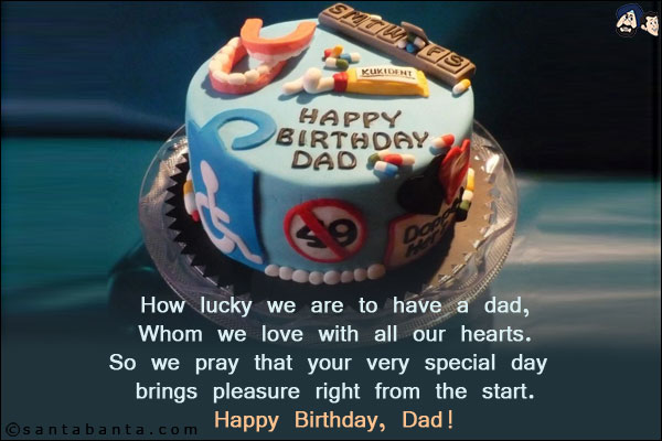 How lucky we are to have a dad,<br/>
Whom we love with all our hearts.<br/>
So we pray that your very special day brings pleasure right from the start.<br/>
Happy Birthday, Dad!