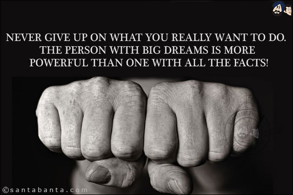 Never give up on what you really want to do. The person with big dreams is more powerful than one with all the facts!