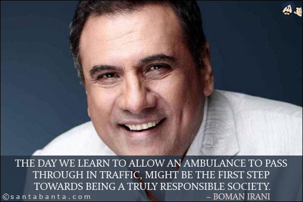 The day we learn to allow an ambulance to pass through in traffic, might be the first step towards being a truly responsible society.