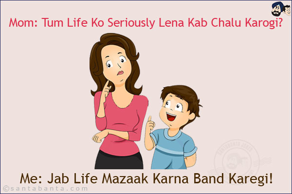 Mom: Tum Life Ko Seriously Lena Kab Chalu Karogi?<br/>
Me: Jab Life Mazaak Karna Band Karegi!