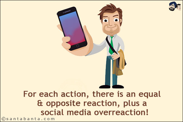 For each action, there is an equal & opposite reaction, plus a  social media overreaction!