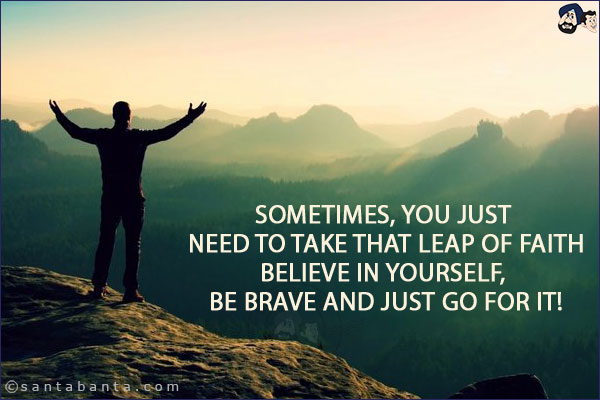 Sometimes, you just need to take that leap of faith<br/>
Believe in yourself, Be brave and just go for it!