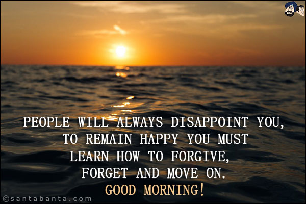 People will always disappoint you, to remain happy you must learn how to forgive, forget and move on.<br/>
Good Morning!