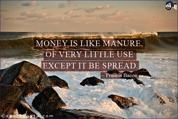 Money is like manure, of very little use except it be spread.