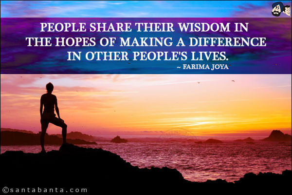 People share their wisdom in the hopes of making a difference in other people's lives.