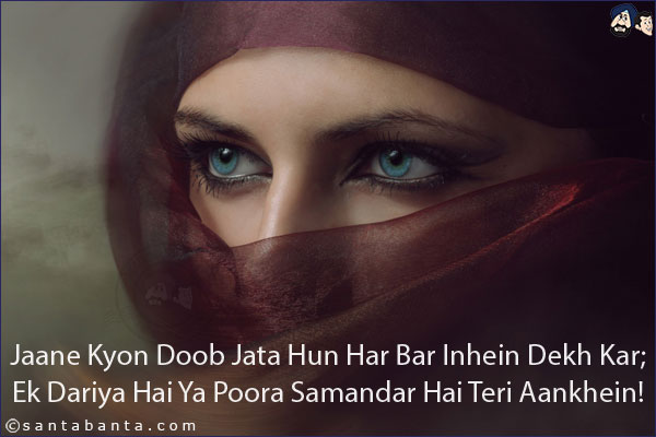 Jaane Kyon Doob Jata Hun Har Bar Inhein Dekh Kar;<br/>
Ek Dariya Hai Ya Poora Samandar Hai Teri Aankhein!