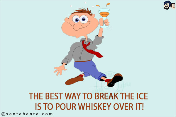 The best way to break the ice is to pour whiskey over it!