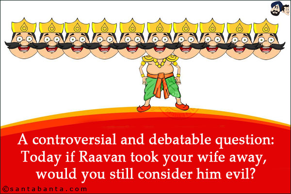 A controversial and debatable question:<br/>
Today if Raavan took your wife away, would you still consider him evil?