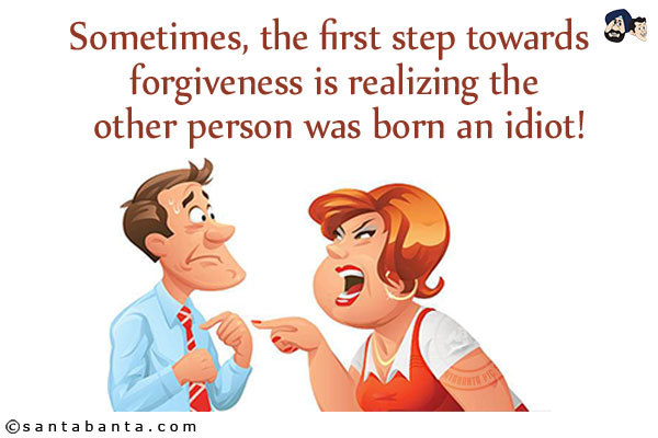 Sometimes, the first step towards forgiveness is realizing the other person was born an idiot!