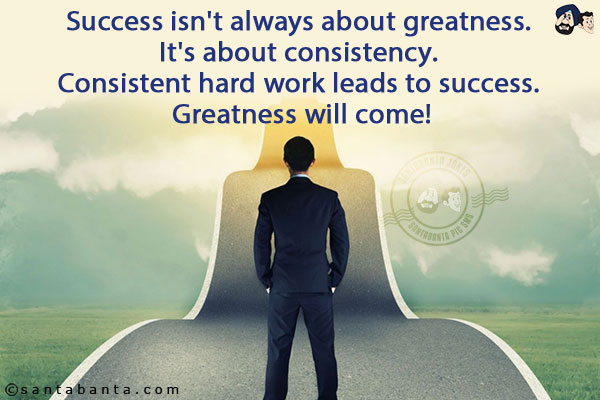 Success isn't always about greatness. It's about consistency. Consistent hard work leads to success. Greatness will come!