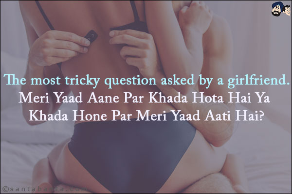 The most tricky question asked by a girlfriend.<br/>
Meri Yaad Aane Par Khada Hota Hai Ya Khada Hone Par Meri Yaad Aati Hai?