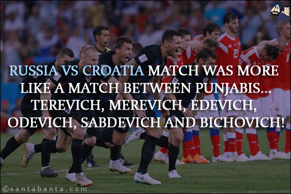 Russia vs Croatia match was more like a match between Punjabis...<br/>
Terevich, Merevich, Edevich, Odevich, Sabdevich and Bichovich!