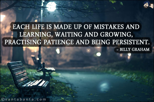 Each life is made up of mistakes and learning, waiting and growing, practising patience and being persistent.