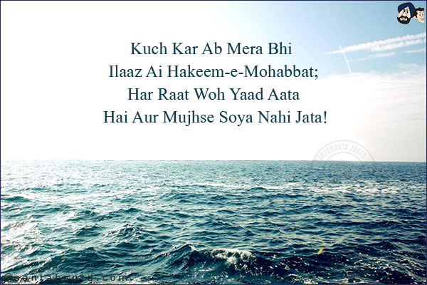 Kuch Kar Ab Mera Bhi Ilaaz Ai Hakeem-e-Mohabbat;<br/>
Har Raat Woh Yaad Aata Hai Aur Mujhse Soya Nahi Jata!
