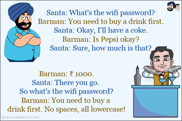 Santa: What's the wifi password?<br/>
Barman: You need to buy a drink first.<br/>
Santa: Okay, I'll have a coke.<br/>
Barman: Is Pepsi okay?<br/>
Santa: Sure, how much is that?<br/>
Barman: ₹ 1000.<br/>
Santa: There you go. So what's the wifi password?<br/>
Barman: You need to buy a drink first. No spaces, all lowercase!