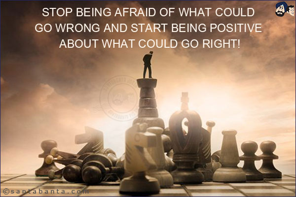 Stop being afraid of what could go wrong and start being positive about what could go right!