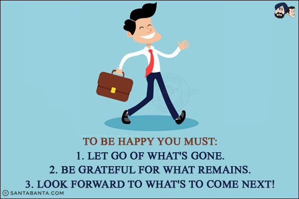 To be happy you must:<br/>
1. Let go of what's gone.<br/>
2. Be grateful for what remains.<br/>
3. Look forward to what's to come next!