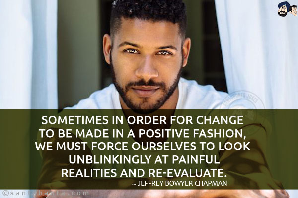 Sometimes in order for change to be made in a positive fashion, we must force ourselves to look unblinkingly at painful realities and re-evaluate.