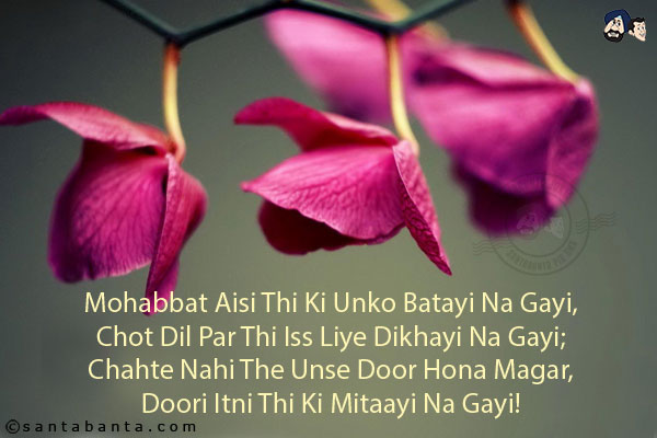 Mohabbat Aisi Thi Ki Unko Batayi Na Gayi,<br/>
Chot Dil Par Thi Iss Liye Dikhayi Na Gayi;<br/>
Chahte Nahi The Unse Door Hona Magar,<br/>
Doori Itni Thi Ki Mitaayi Na Gayi!