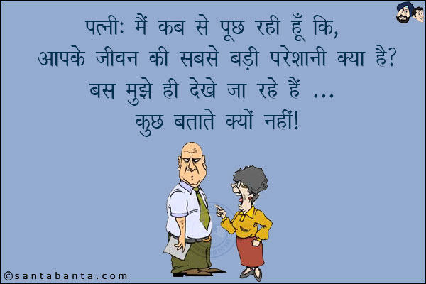 पत्नी: मैं कब से पूछ रही हूँ कि, आपके जीवन की सबसे बड़ी परेशानी क्या है?<br/>
बस मुझे ही देखे जा रहे हैं... कुछ बताते क्यों नहीं!