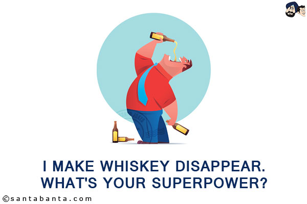 I make whiskey disappear.<br/>
What's your superpower?