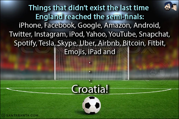 Things that didn't exist the last time England reached the semi-finals:<br/><br/>

iPhone<br/>
Facebook<br/>
Google<br/>
Amazon<br/>
Android<br/>
Twitter<br/>
Instagram<br/>
iPod<br/>
Yahoo<br/>
YouTube<br/>
Snapchat<br/>
Spotify<br/>
Tesla<br/>
Skype<br/>
Uber<br/>
Airbnb<br/>
Bitcoin<br/>
Fitbit<br/>
Emojis<br/>
iPad<br/>
and<br/>
<br/>
<br/>
<br/>
<br/>
<br/>
<br/>
<br/>
<br/>
<br/>
<br/>
Croatia!