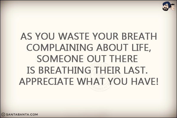 As you waste your breath complaining about life, someone out there is breathing their last. Appreciate what you have!