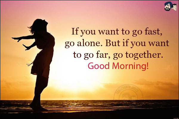 If you want to go fast, go alone. But if you want to go far, go together.<br/>
Good Morning!