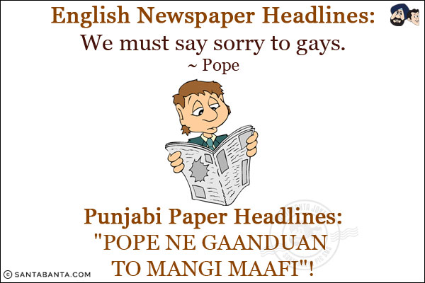 English Newspaper Headlines:<br/>
We must say sorry to gays.<br/>
~ Pope. <br/><br/>

Punjabi Paper Headlines:<br/>
`POPE NE GAANDUAN TO MANGI MAAFI`!