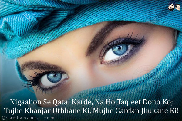 Nigaahon Se Qatal Karde, Na Ho Taqleef Dono Ko;<br/>
Tujhe Khanjar Uthhane Ki, Mujhe Gardan Jhukane Ki!