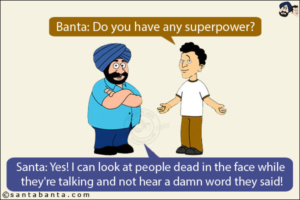 Banta: Do you have any superpower?<br/>
Santa: Yes! I can look at people dead in the face while they're talking and not hear a damn word they said!