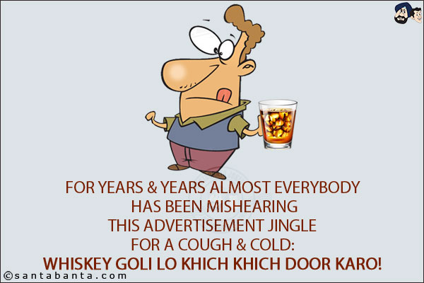 For years & years almost everybody has been mishearing this advertisement jingle for a cough & cold:<br/>

Whiskey Goli Lo Khich Khich Door Karo!