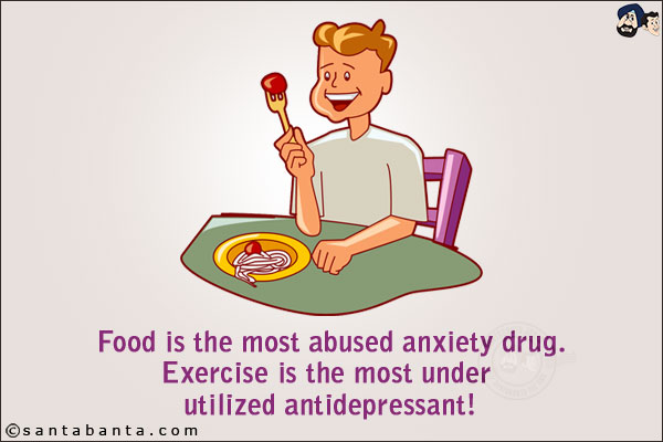 Food is the most abused anxiety drug.<br/>
Exercise is the most under utilized antidepressant!