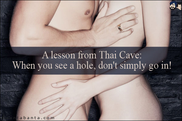 A lesson from Thai Cave:<br/>
When you see a hole, don't simply go in!