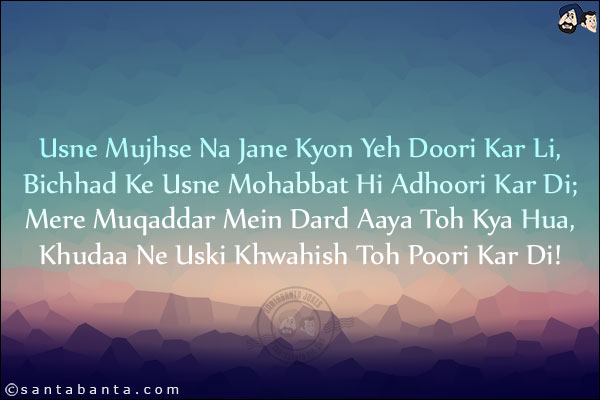 Usne Mujhse Na Jane Kyon Yeh Doori Kar Li,<br/>
Bichhad Ke Usne Mohabbat Hi Adhoori Kar Di;<br/>
Mere Muqaddar Mein Dard Aaya Toh Kya Hua,<br/>
Khudaa Ne Uski Khwahish Toh Poori Kar Di!