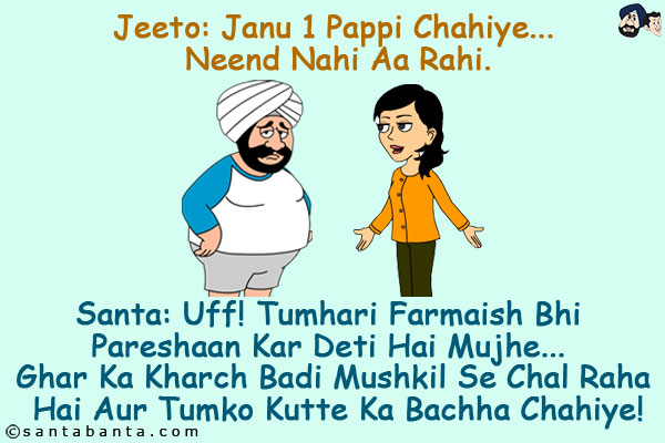 Jeeto: Janu 1 Pappi Chahiye... Neend Nahi Aa Rahi.<br/>
Santa: Uff! Tumhari Farmaish Bhi Pareshaan Kar Deti Hai Mujhe... Ghar Ka Kharch Badi Mushkil Se Chal Raha Hai Aur Tumko Kutte Ka Bachha Chahiye!