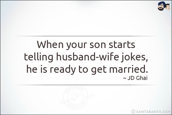 When your son starts telling husband-wife jokes, he is ready to get married.