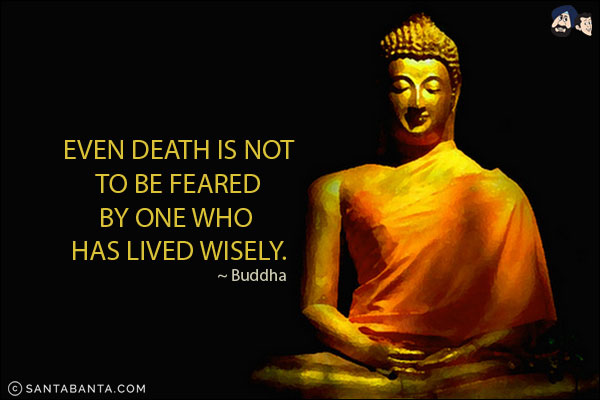 Even death is not to be feared by one who has lived wisely.