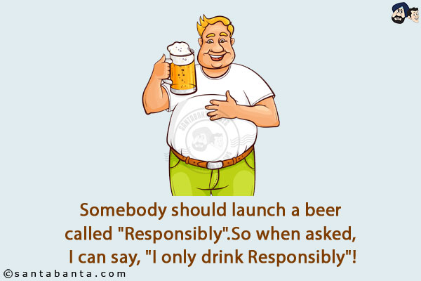 Somebody should launch a beer called `Responsibly`.<br/>
So when asked, I can say, `I only drink Responsibly`!