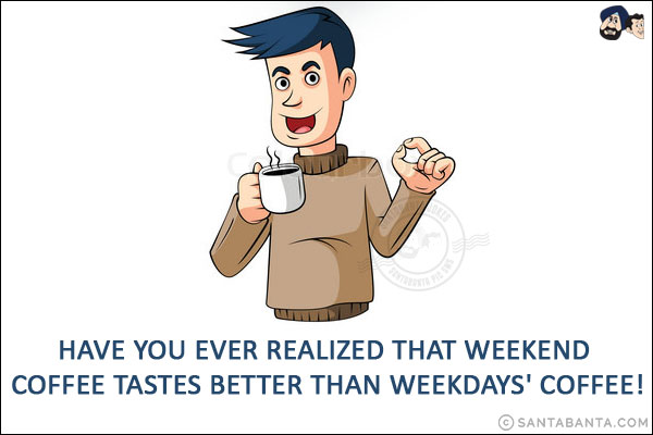 Have you ever realized that weekend coffee tastes better than weekdays' coffee!